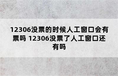 12306没票的时候人工窗口会有票吗 12306没票了人工窗口还有吗